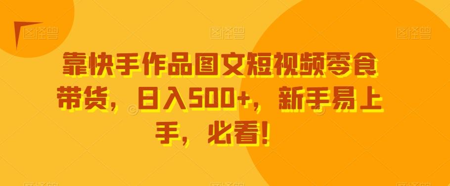 靠快手作品图文短视频零食带货,日入500+,新手易上手,必看!-吾爱网创