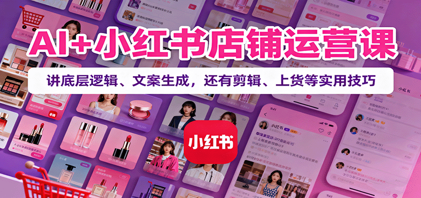 AI+小红书店铺运营课：讲底层逻辑、文案生成，还有剪辑、上货等实用技巧-吾爱网创