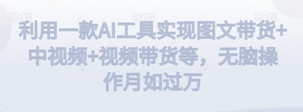 利用一款AI工具实现图文带货+中视频+视频带货等，无脑操作月如过万【揭秘】-吾爱网创