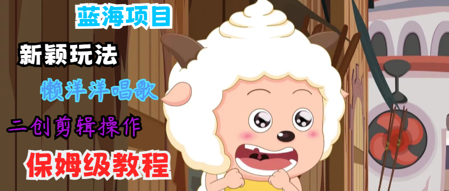 蓝海项目新颖玩法，懒洋洋唱歌 搬运剪辑操作，保姆级教程-吾爱网创