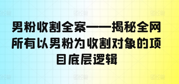 男粉收割全案——揭秘全网所有以男粉为收割对象的项目底层逻辑-吾爱网创