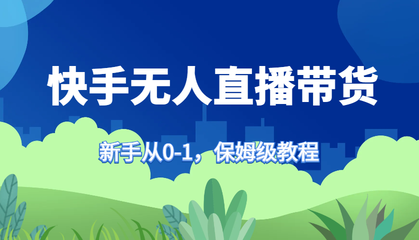 快手无人直播带货保姆级教程，新手从0-1快速学会带货-吾爱网创