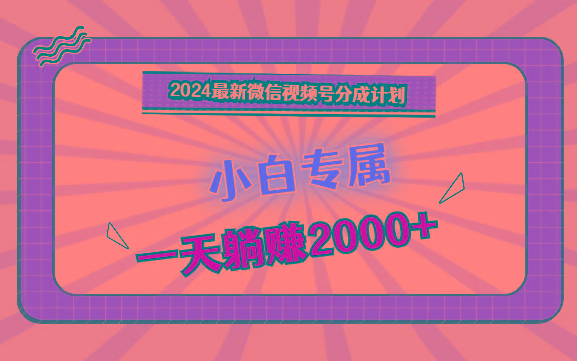 2024最新微信视频号分成计划，对新人友好，一天躺赚2000+-吾爱网创