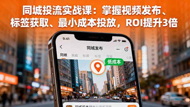 （16172期）同城投流实战课：掌握视频发布、标签获取、最小成本投放，ROI提升3倍-吾爱网创