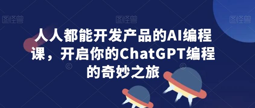 人人都能开发产品的AI编程课，开启你的ChatGPT编程的奇妙之旅-吾爱网创