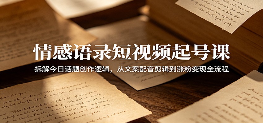 情感语录短视频起号课:拆解今日话题创作逻辑,从文案配音剪辑到涨粉变现全流程-吾爱网创