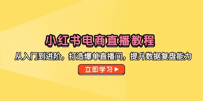 （14873期）小红书电商直播教程，从入门到进阶，打造爆单直播间，提升数据复盘能力-吾爱网创