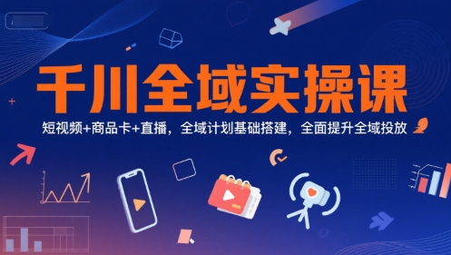 千川全域实操课，短视频+商品卡+直播，全域计划基础搭建，全面提升全域投放-吾爱网创