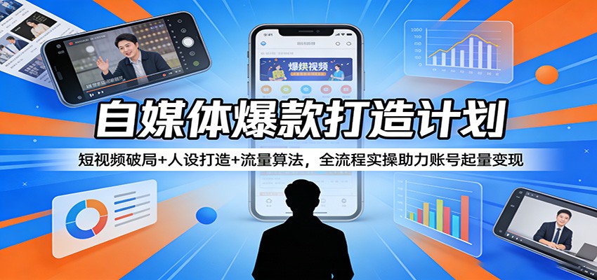 自媒体爆款打造计划：短视频破局+人设打造+流量算法，全流程实操助力账号起量变现-吾爱网创