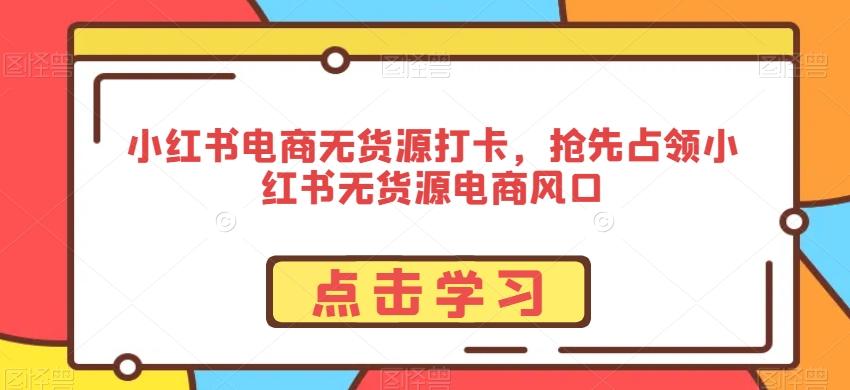 小红书电商无货源打卡，抢先占领小红书无货源电商风口-吾爱网创