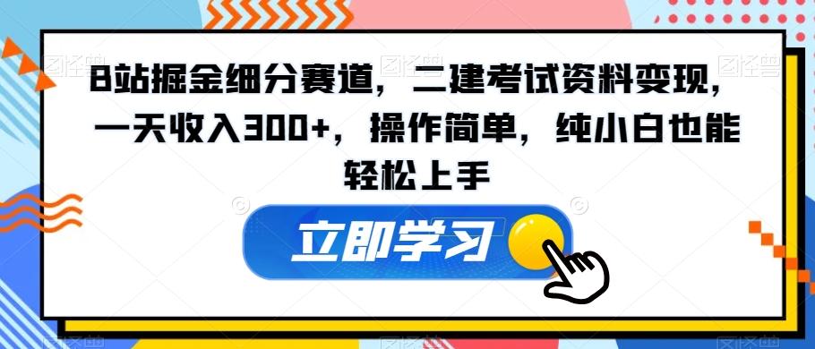 B站掘金细分赛道，二建考试资料变现，一天收入300+，操作简单，纯小白也能轻松上手-吾爱网创