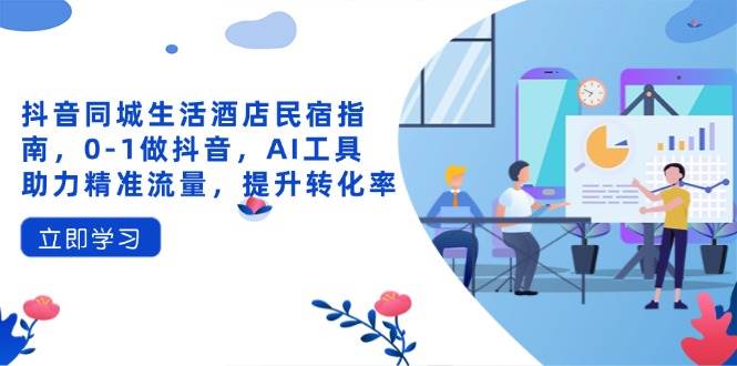 （14368期）抖音同城生活酒店民宿指南，0-1做抖音，AI工具助力精准流量，提升转化率-吾爱网创