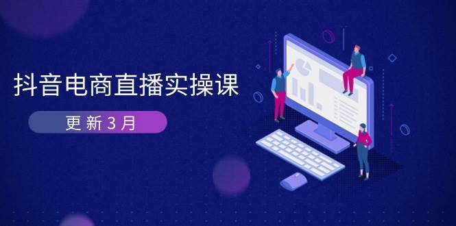 （14253期）抖音电商直播实操课-更新3月 深度剖析算法机制 快速提升直播GMV与带货变现-吾爱网创