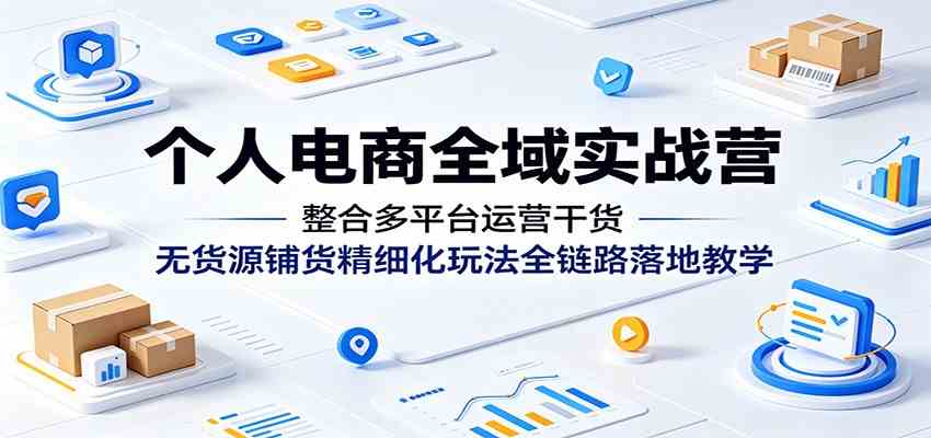 个人电商全域实战营:整合多平台运营干货,无货源铺货精细化玩法全链路落地教学-吾爱网创