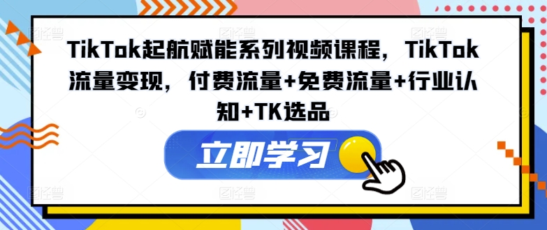 TikTok起航赋能系列视频课程，TikTok流量变现，付费流量+免费流量+行业认知+TK选品-吾爱网创