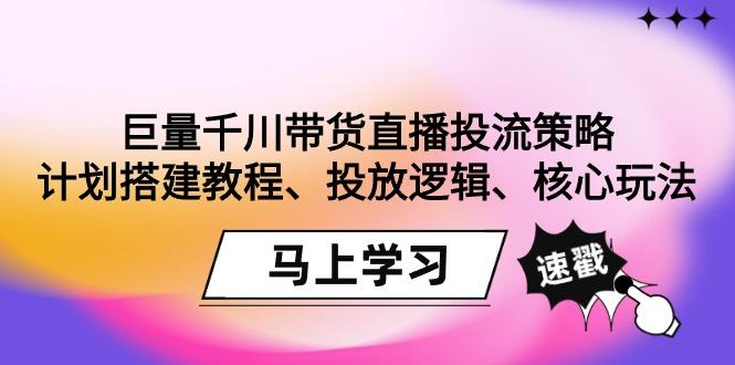 巨量千川带货直播投流策略:计划搭建教程、投放逻辑、核心玩法!-吾爱网创