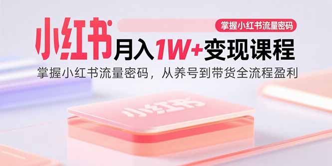 （15885期）小红书月入1W+变现课程：掌握小红书流量密码，从养号到带货全流程盈利-吾爱网创