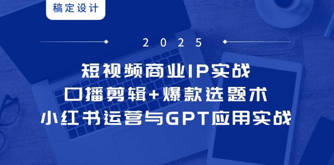 短视频商业IP实战6期：口播剪辑+爆款选题术，小红书运营与GPT应用实战-吾爱网创