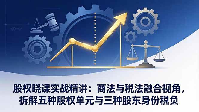 （17706期）股权晓课实战精讲：商法与税法融合视角，拆解五种股权单元与三种股东身份税负-吾爱网创