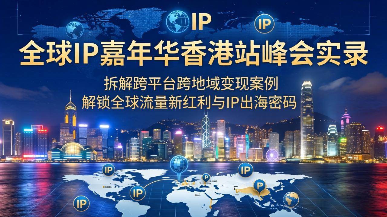 （18202期）全球IP嘉年华香港站峰会实录，拆解跨平台跨地域变现案例，解锁全球流量新红利与IP出海密码-吾爱网创