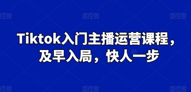 Tiktok入门主播运营课程,及早入局,快人一步-吾爱网创