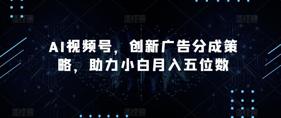 AI视频号，创新广告分成策略，助力小白月入五位数【揭秘】-吾爱网创