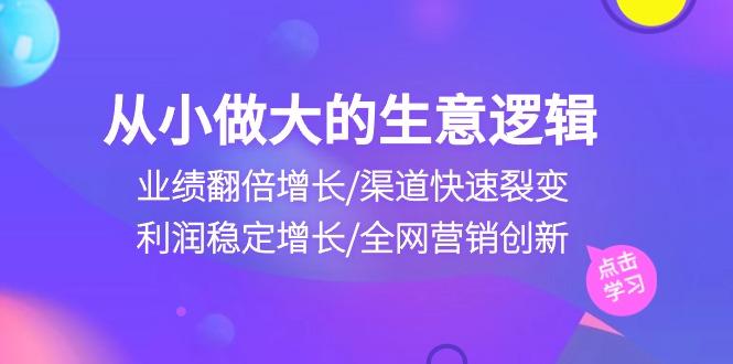 从小做大生意逻辑：业绩翻倍增长/渠道快速裂变/利润稳定增长/全网营销创新-吾爱网创
