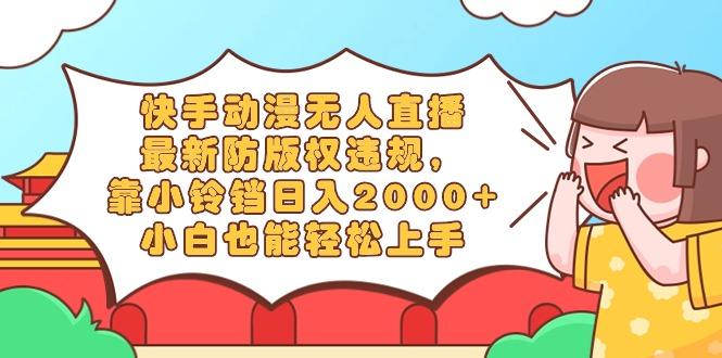 快手动漫无人直播，最新防版权违规，靠小铃铛日入2000+，小白也能轻松上…-吾爱网创