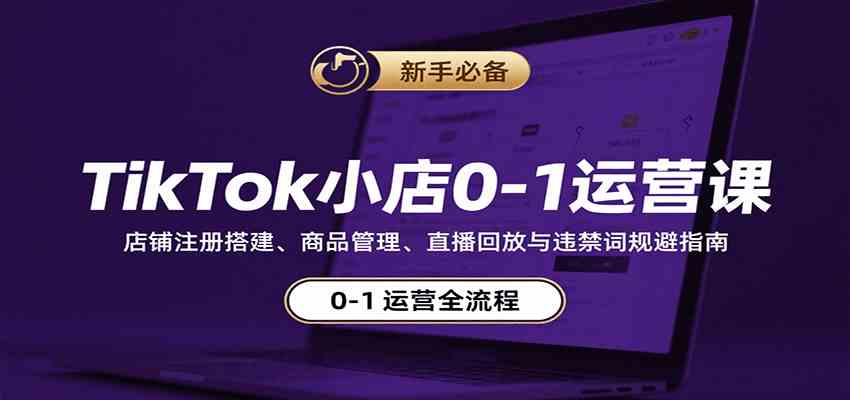 TikTok小店0-1运营课：店铺注册搭建、商品管理、直播回放与违禁词规避指南-吾爱网创