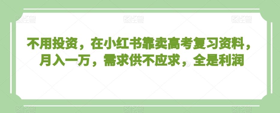 不用投资，在小红书靠卖高考复习资料，月入一万，需求供不应求，全是利润【揭秘】-吾爱网创