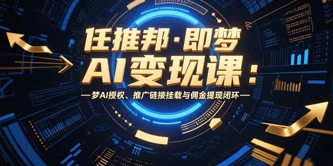 （15467期）任推邦·即梦AI变现课：梦AI授权、推广链接挂载与佣金提现闭环-吾爱网创