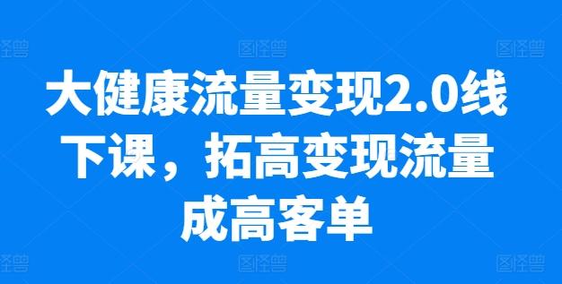 大健康流量变现2.0线下课，​拓高变现流量成高客单，业绩10倍增长，低粉高变现，只讲落地实操-吾爱网创