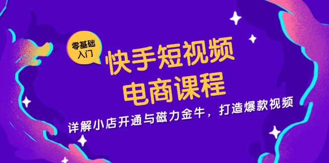 快手短视频电商课程，详解小店开通与磁力金牛，打造爆款视频-吾爱网创