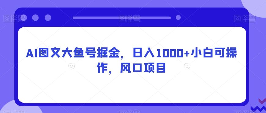 AI图文大鱼号掘金，日入1000+小白可操作，风口项目-吾爱网创