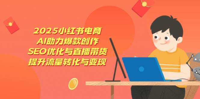 2025小红书电商，AI助力爆款创作，SEO优化与直播带货，提升流量转化与变现-吾爱网创