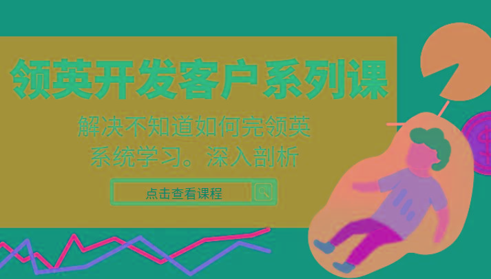 领英开发客户系列课，课程精讲解决不知道如何完领英，系统学习，深入剖析-吾爱网创