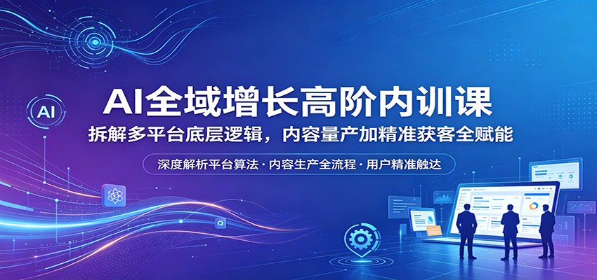 AI全域增长高阶内训课：拆解多平台底层逻辑，内容量产加精准获客全赋能-吾爱网创