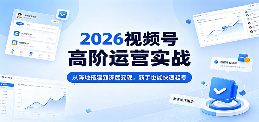 2026视频号高阶运营实战:从阵地搭建到深度变现,新手也能快速起号-吾爱网创