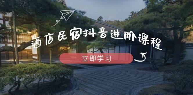 酒店民宿抖音进阶课程，掌握流量渠道与推流逻辑，打造爆款内容-吾爱网创