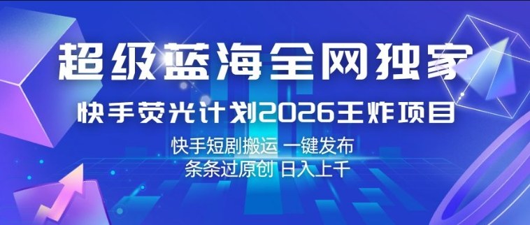 超级蓝海全网独家，快手荧光计划2026王炸项目，日入1k+，快手短剧搬运，一键发布，条条过原创【揭秘】-吾爱网创