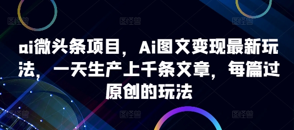 ai微头条项目，Ai图文变现最新玩法，一天生产上千条文章，每篇过原创的玩法-吾爱网创