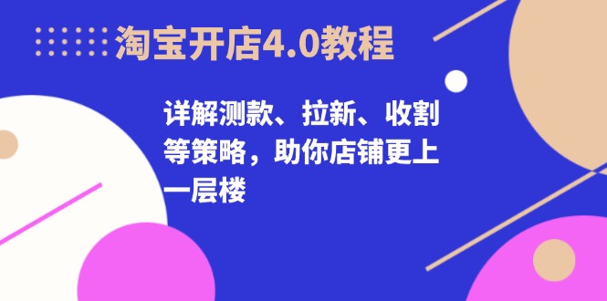 淘宝开店4.0教程，详解测款、拉新、收割等策略，助你店铺更上一层楼-吾爱网创