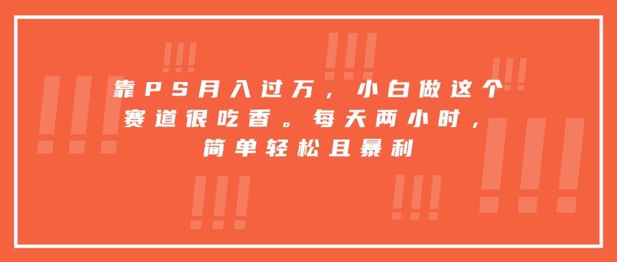 （15764期）靠PS月入过万，小白做这个赛道很吃香。每天两小时，简单轻松且暴利-吾爱网创