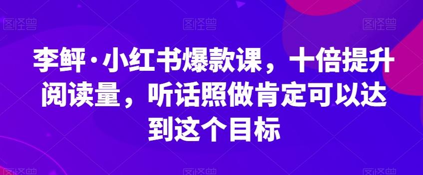 李鲆·小红书爆款课,十倍提升阅读量,听话照做肯定可以达到这个目标-吾爱网创