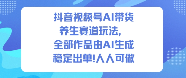 抖音视频号AI带货养生赛道玩法,全部作品由AI生成,发了1500条作品,出了2W多单,人人可做-吾爱网创