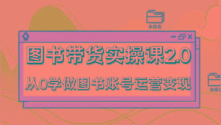 图书带货实操课2.0，从0学做图书账号运营变现，干货教程快速上手，高效起号涨粉-吾爱网创