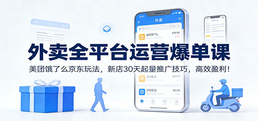 外卖全平台运营爆单课:美团饿了么京东玩法,新店30天起量推广技巧,高效盈利!-吾爱网创
