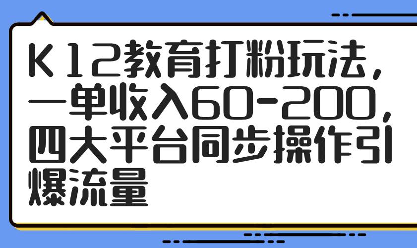 （14641期）K12教育打粉玩法，一单收入60-200，四大平台同步操作引爆流量-吾爱网创