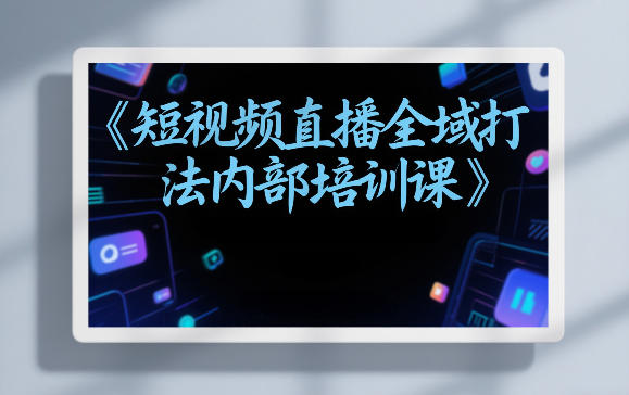东仔短视频直播全域打法内部培训课【飞书文档】-吾爱网创