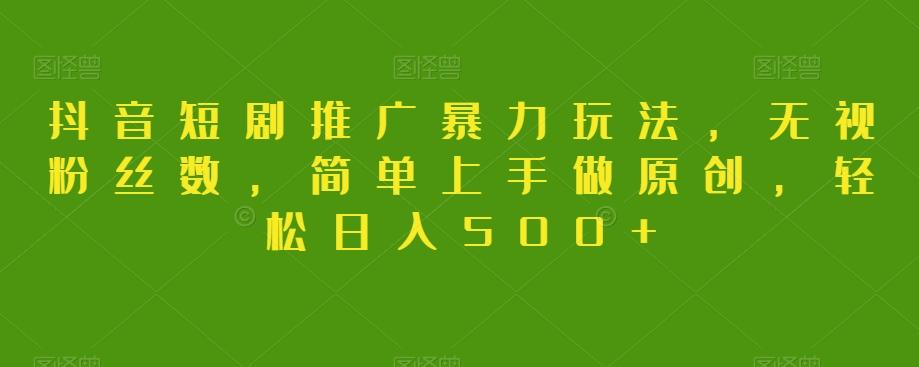 抖音短剧推广暴力玩法，无视粉丝数，简单上手做原创，轻松日入500+【揭秘】-吾爱网创